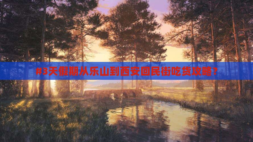 #3天假期从乐山到西安回民街吃货攻略？