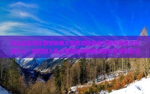 乐山出发前往西安钟楼大型旅游团具体行程与报名方式是什么？如何加入乐山至西安钟楼旅游团并享受特色活动？