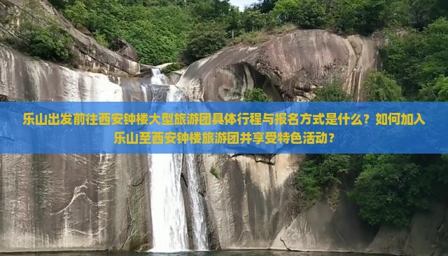 乐山出发前往西安钟楼大型旅游团具体行程与报名方式是什么？如何加入乐山至西安钟楼旅游团并享受特色活动？