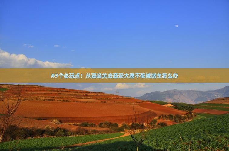 #3个必玩点！从嘉峪关去西安大唐不夜城堵车怎么办