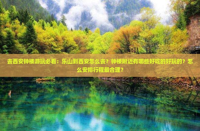 去西安钟楼游玩必看：乐山到西安怎么去？钟楼附近有哪些好吃的好玩的？怎么安排行程最合理？