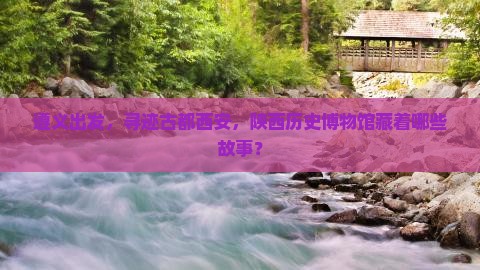 遵义出发，寻迹古都西安，陕西历史博物馆藏着哪些故事？