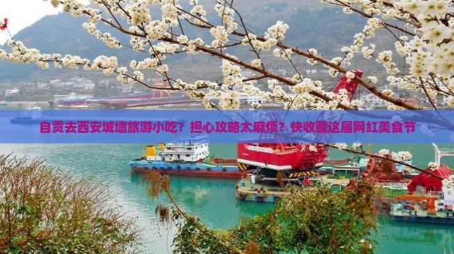 自贡去西安城墙旅游小吃？担心攻略太麻烦？快收藏这届网红美食节
