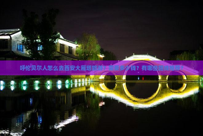 呼伦贝尔人怎么去西安大雁塔旅游？需要多少钱？有哪些路线推荐？