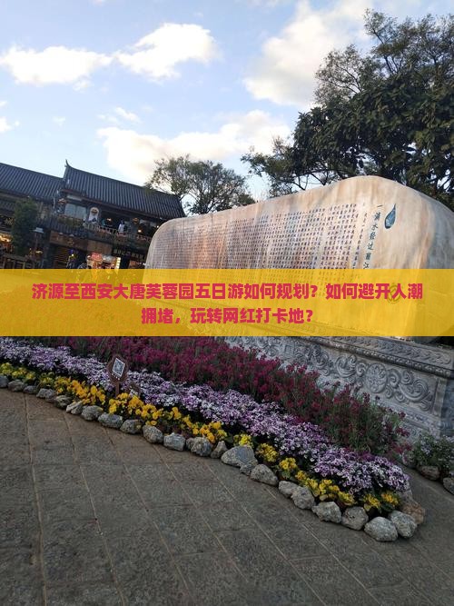 济源至西安大唐芙蓉园五日游如何规划？如何避开人潮拥堵，玩转网红打卡地？