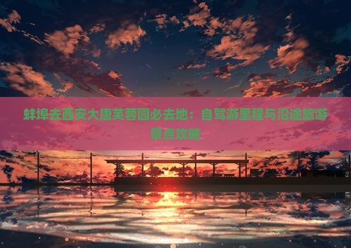 蚌埠去西安大唐芙蓉园必去地：自驾游里程与沿途旅游景点攻略