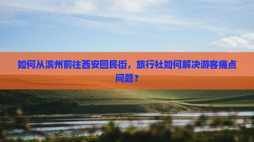 如何从滨州前往西安回民街，旅行社如何解决游客痛点问题？