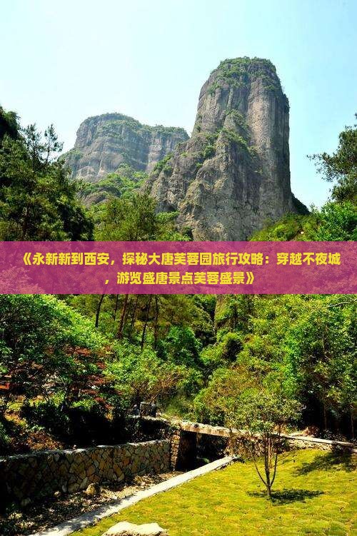 《永新新到西安，探秘大唐芙蓉园旅行攻略：穿越不夜城，游览盛唐景点芙蓉盛景》