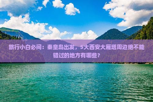 旅行小白必问：秦皇岛出发，5大西安大雁塔周边绝不能错过的地方有哪些？