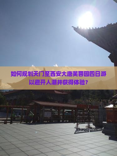 如何规划天门至西安大唐芙蓉园四日游以避开人潮并获得体验？