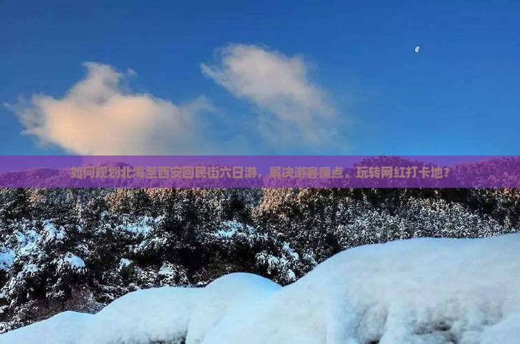 如何规划北海至西安回民街六日游，解决游客痛点，玩转网红打卡地？