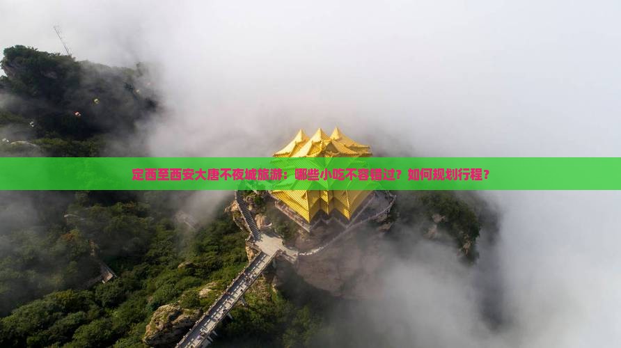 定西至西安大唐不夜城旅游：哪些小吃不容错过？如何规划行程？