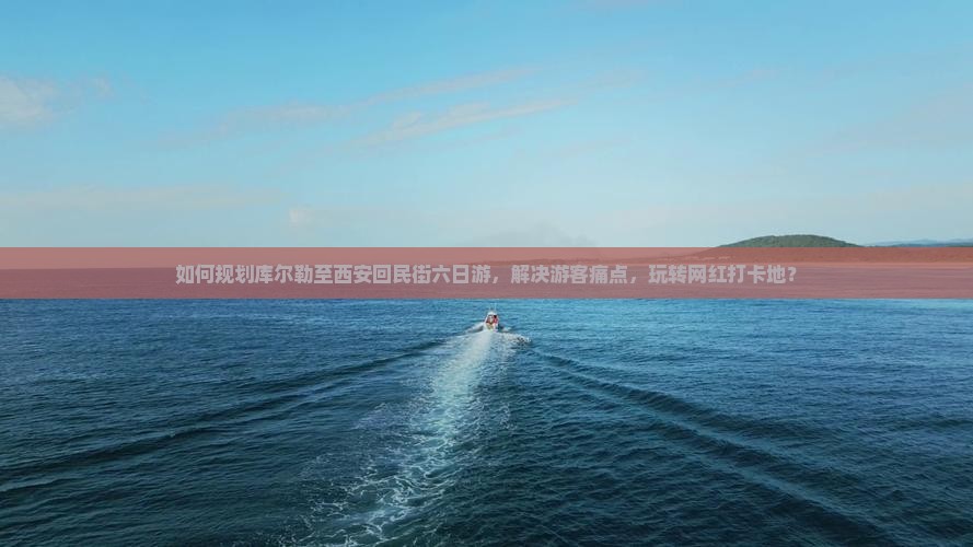 如何规划库尔勒至西安回民街六日游，解决游客痛点，玩转网红打卡地？