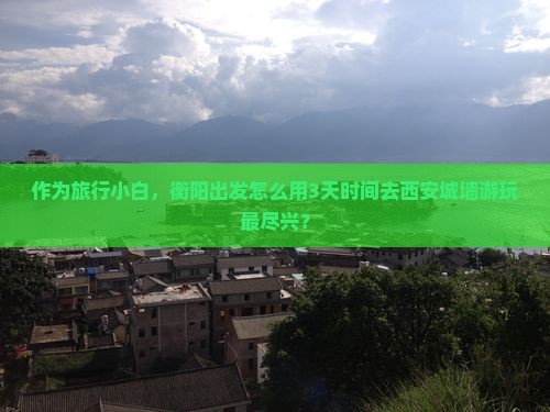 作为旅行小白，衡阳出发怎么用3天时间去西安城墙游玩最尽兴？
