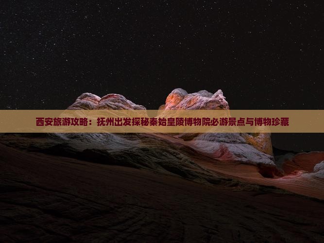 西安旅游攻略：抚州出发探秘秦始皇陵博物院必游景点与博物珍藏