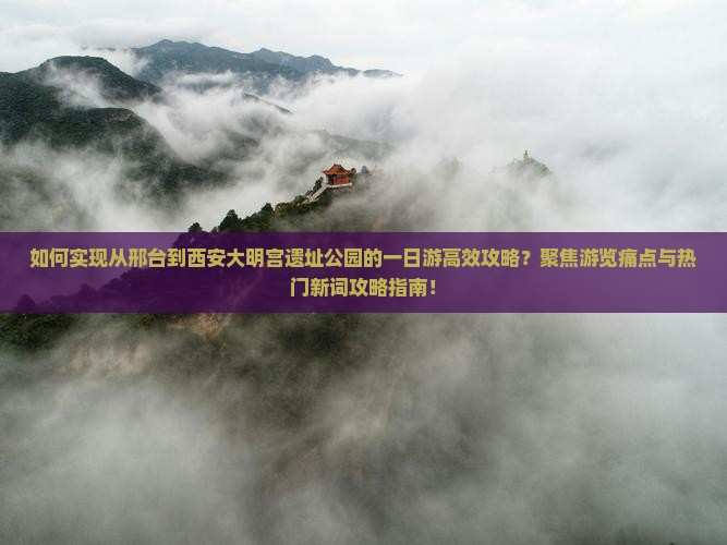 如何实现从邢台到西安大明宫遗址公园的一日游高效攻略？聚焦游览痛点与热门新词攻略指南！