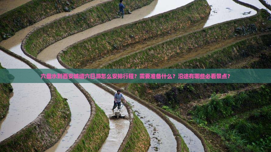 六盘水到西安城墙六日游怎么安排行程？需要准备什么？沿途有哪些必看景点？