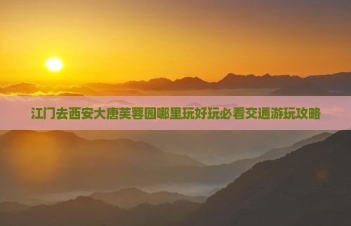 江门去西安大唐芙蓉园哪里玩好玩必看交通游玩攻略