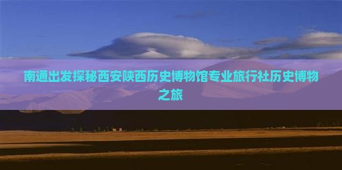 南通出发探秘西安陕西历史博物馆专业旅行社历史博物之旅