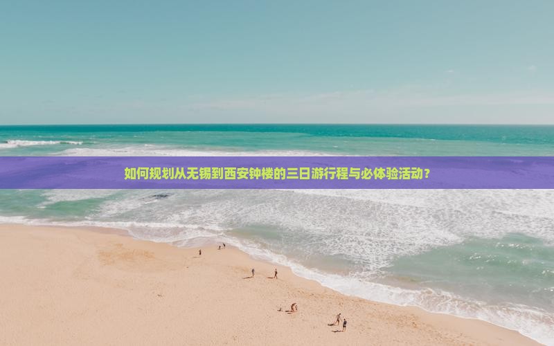 如何规划从无锡到西安钟楼的三日游行程与必体验活动？