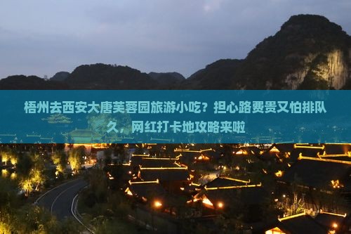 梧州去西安大唐芙蓉园旅游小吃？担心路费贵又怕排队久，网红打卡地攻略来啦