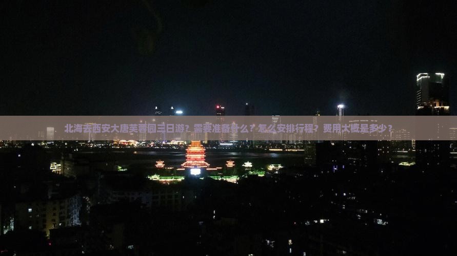 北海去西安大唐芙蓉园三日游？需要准备什么？怎么安排行程？费用大概是多少？