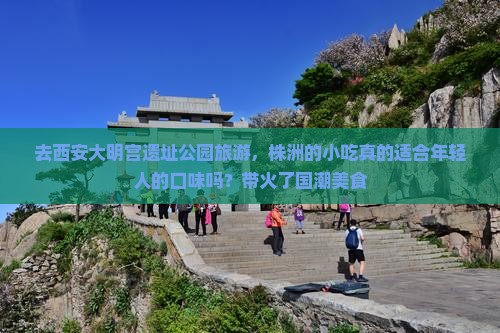 去西安大明宫遗址公园旅游，株洲的小吃真的适合年轻人的口味吗？带火了国潮美食