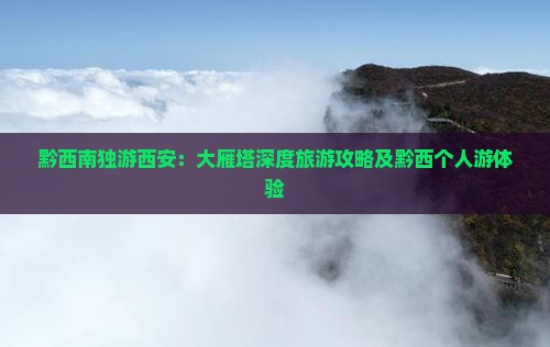 黔西南独游西安：大雁塔深度旅游攻略及黔西个人游体验