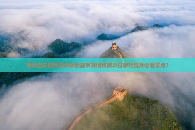 菏泽出发如何规划秦始皇帝陵博物院五日游行程及必看景点？