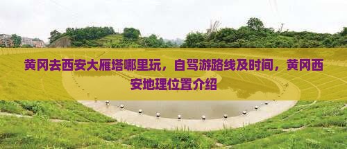黄冈去西安大雁塔哪里玩，自驾游路线及时间，黄冈西安地理位置介绍