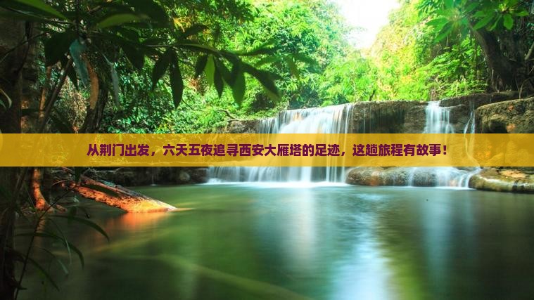 从荆门出发，六天五夜追寻西安大雁塔的足迹，这趟旅程有故事！