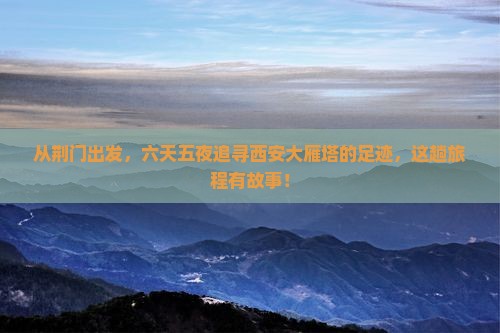 从荆门出发，六天五夜追寻西安大雁塔的足迹，这趟旅程有故事！
