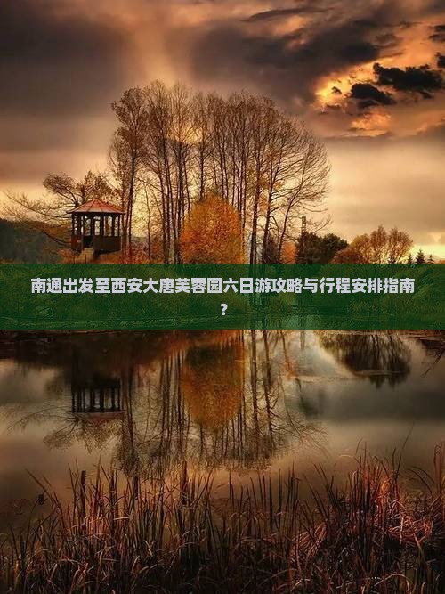 南通出发至西安大唐芙蓉园六日游攻略与行程安排指南？
