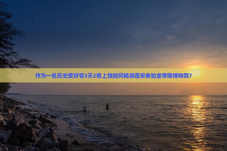 作为一名历史爱好宅3天2夜上饶如何畅游西安秦始皇帝陵博物院？