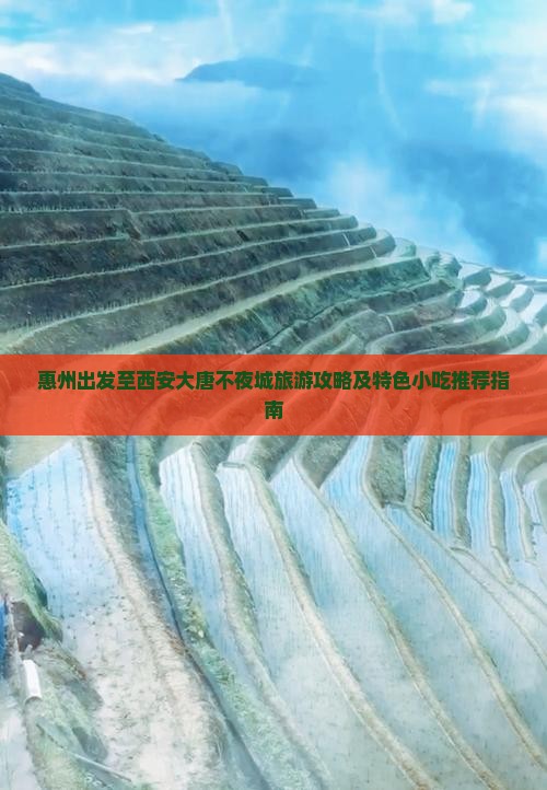惠州出发至西安大唐不夜城旅游攻略及特色小吃推荐指南