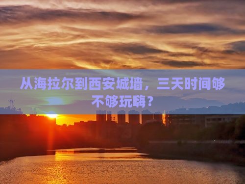 从海拉尔到西安城墙，三天时间够不够玩嗨？