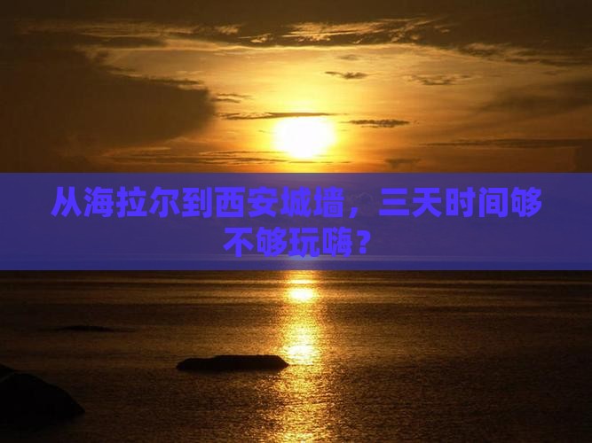 从海拉尔到西安城墙，三天时间够不够玩嗨？