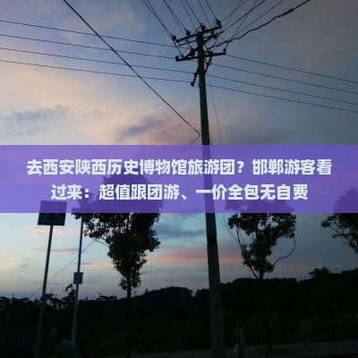 去西安陕西历史博物馆旅游团？邯郸游客看过来：超值跟团游、一价全包无自费