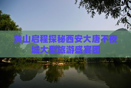 黄山启程探秘西安大唐不夜城大型旅游盛宴团
