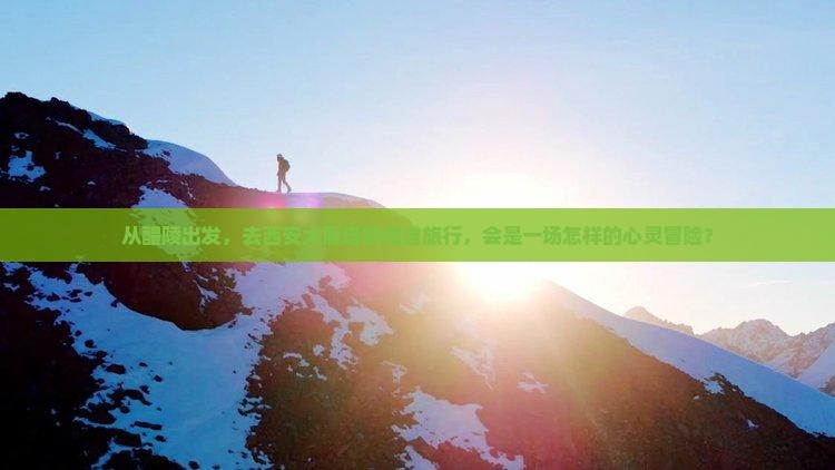 从醴陵出发，去西安大雁塔的独自旅行，会是一场怎样的心灵冒险？