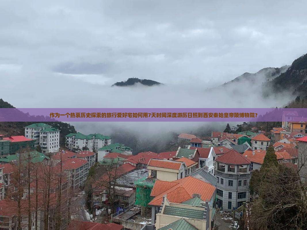 作为一个热衷历史探索的旅行爱好宅如何用7天时间深度游历日照到西安秦始皇帝陵博物院？