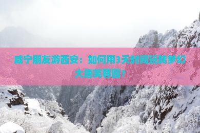 咸宁朋友游西安：如何用3天时间玩转梦幻大唐芙蓉园？