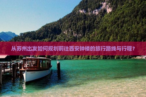 从苏州出发如何规划前往西安钟楼的旅行路线与行程？