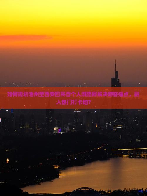 如何规划池州至西安回民街个人游路犀解决游客痛点，融入热门打卡地？