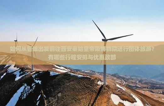 如何从晋城出发前往西安秦始皇帝陵博物院进行团体旅游？有哪些行程安排与优惠政部