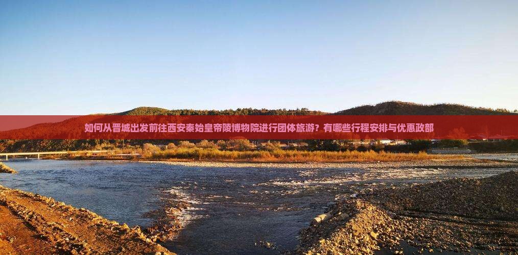 如何从晋城出发前往西安秦始皇帝陵博物院进行团体旅游？有哪些行程安排与优惠政部