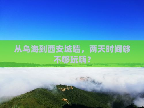 从乌海到西安城墙，两天时间够不够玩嗨？