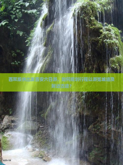 西双版纳出发西安六日游，如何规划行程以游览城墙及附近古迹？