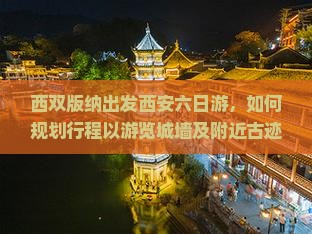 西双版纳出发西安六日游，如何规划行程以游览城墙及附近古迹？
