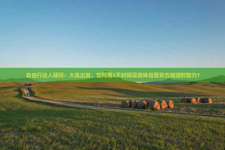 自由行达人疑问：大连出发，如何用3天时间深度体验西安古城墙的魅力？
